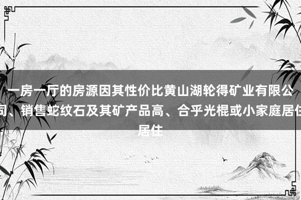 一房一厅的房源因其性价比黄山湖轮得矿业有限公司、销售蛇纹石及其矿产品高、合乎光棍或小家庭居住